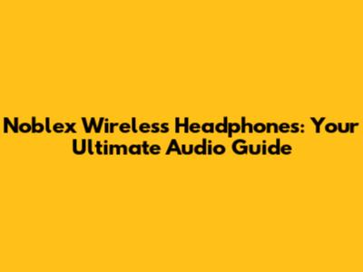 Noblex Wireless Headphones: Your Ultimate Audio Guide