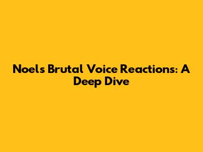 Noel's Brutal Voice Reactions: A Deep Dive