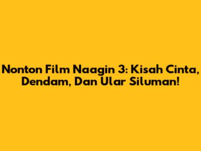 Nonton Film Naagin 3: Kisah Cinta, Dendam, Dan Ular Siluman!