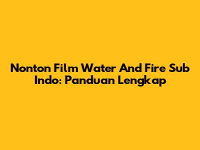 Nonton Film Water And Fire Sub Indo: Panduan Lengkap