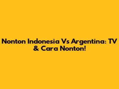 Nonton Indonesia Vs Argentina: TV & Cara Nonton!