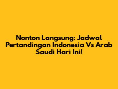 Nonton Langsung: Jadwal Pertandingan Indonesia Vs Arab Saudi Hari Ini!