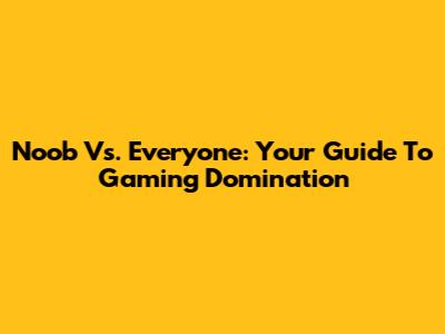 Noob Vs. Everyone: Your Guide To Gaming Domination