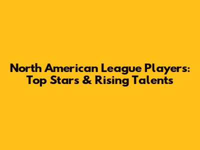 North American League Players: Top Stars & Rising Talents