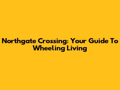 Northgate Crossing: Your Guide To Wheeling Living