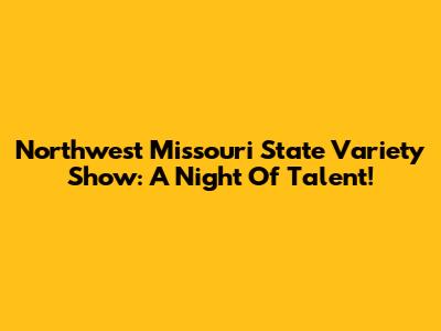 Northwest Missouri State Variety Show: A Night Of Talent!