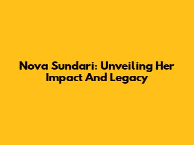 Nova Sundari: Unveiling Her Impact And Legacy