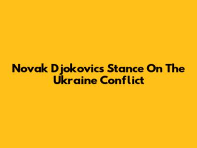 Novak Djokovic's Stance On The Ukraine Conflict