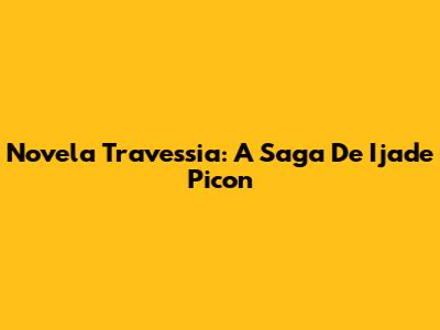 Novela Travessia: A Saga De "Ijade Picon"