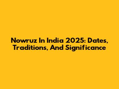 Nowruz In India 2025: Dates, Traditions, And Significance