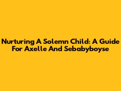 Nurturing A Solemn Child: A Guide For Axelle And Sebabyboyse