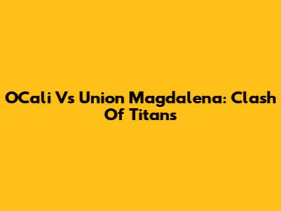 O'Cali Vs Union Magdalena: Clash Of Titans