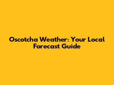 O'scotcha Weather: Your Local Forecast Guide