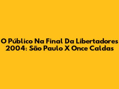 O Público Na Final Da Libertadores 2004: São Paulo X Once Caldas