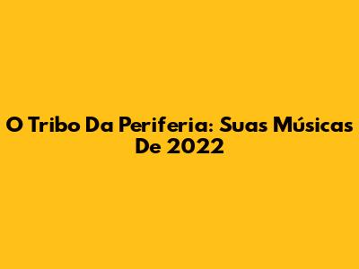 O Tribo Da Periferia: Suas Músicas De 2022