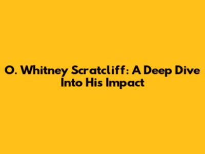O. Whitney Scratcliff: A Deep Dive Into His Impact