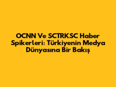 OCNN Ve SCTRKSC Haber Spikerleri: Türkiye'nin Medya Dünyasına Bir Bakış