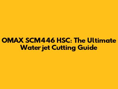 OMAX SCM446 HSC: The Ultimate Waterjet Cutting Guide