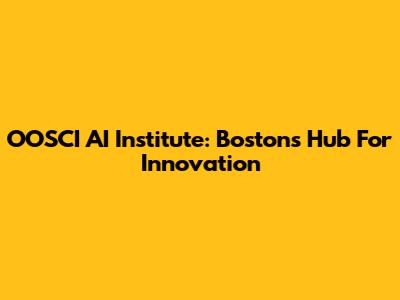 OOSCI AI Institute: Boston's Hub For Innovation