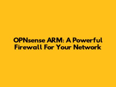 OPNsense ARM: A Powerful Firewall For Your Network