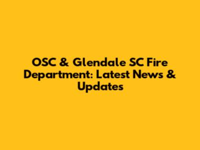 OSC & Glendale SC Fire Department: Latest News & Updates