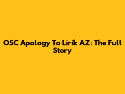 OSC Apology To Lirik AZ: The Full Story