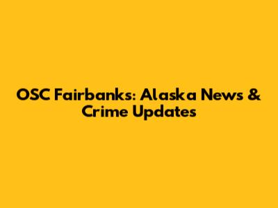 OSC Fairbanks: Alaska News & Crime Updates