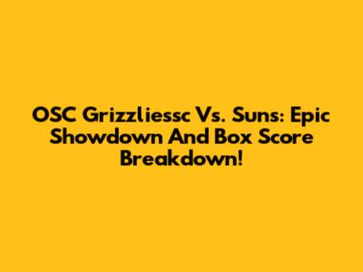 OSC Grizzliessc Vs. Suns: Epic Showdown And Box Score Breakdown!