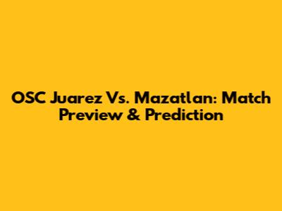 OSC Juarez Vs. Mazatlan: Match Preview & Prediction