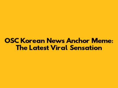 OSC Korean News Anchor Meme: The Latest Viral Sensation