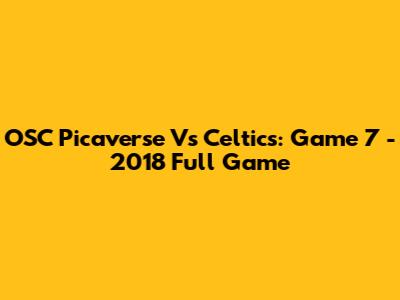 OSC Picaverse Vs Celtics: Game 7 - 2018 Full Game