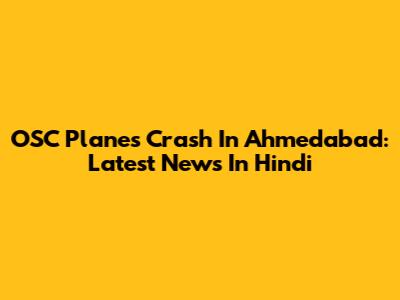 OSC Planes Crash In Ahmedabad: Latest News In Hindi