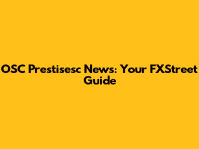 OSC Prestisesc News: Your FXStreet Guide