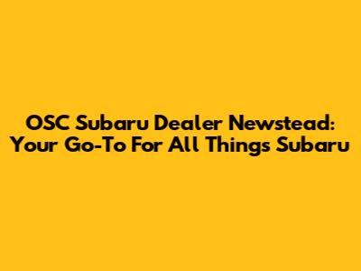 OSC Subaru Dealer Newstead: Your Go-To For All Things Subaru