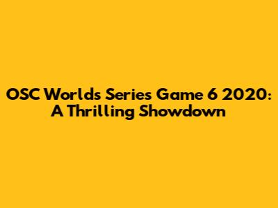 OSC World's Series Game 6 2020: A Thrilling Showdown