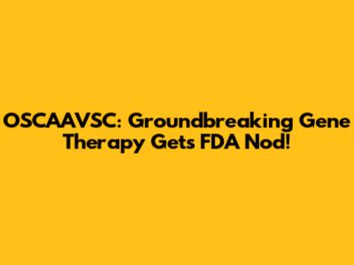 OSCAAVSC: Groundbreaking Gene Therapy Gets FDA Nod!