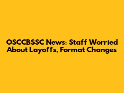 OSCCBSSC News: Staff Worried About Layoffs, Format Changes
