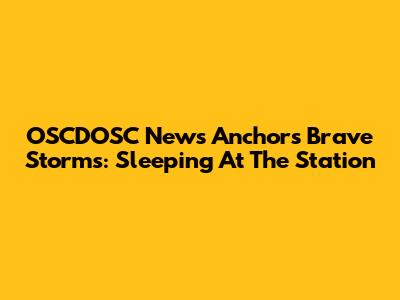 OSCDOSC News Anchors Brave Storms: Sleeping At The Station