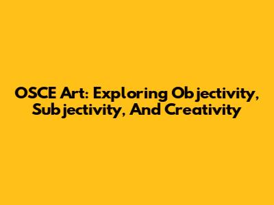 OSCE Art: Exploring Objectivity, Subjectivity, And Creativity