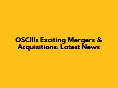 OSCIII's Exciting Mergers & Acquisitions: Latest News