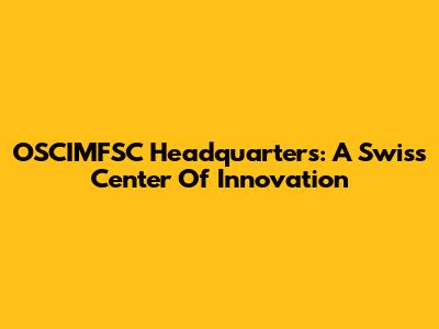 OSCIMFSC Headquarters: A Swiss Center Of Innovation