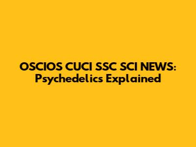 OSCIOS CUCI SSC SCI NEWS: Psychedelics Explained