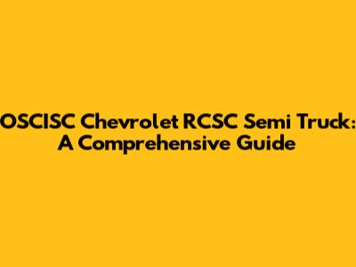OSCISC Chevrolet RCSC Semi Truck: A Comprehensive Guide