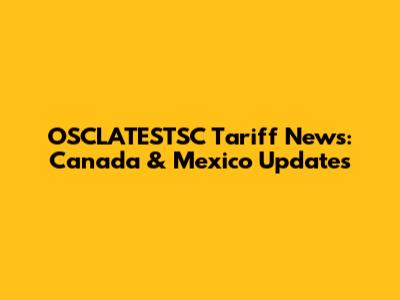 OSCLATESTSC Tariff News: Canada & Mexico Updates
