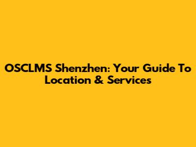 OSCLMS Shenzhen: Your Guide To Location & Services