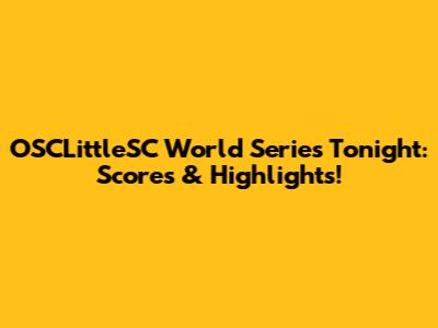OSCLittleSC World Series Tonight: Scores & Highlights!