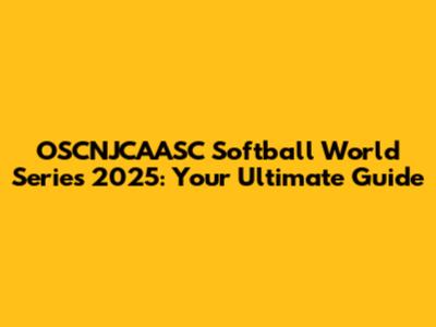 OSCNJCAASC Softball World Series 2025: Your Ultimate Guide
