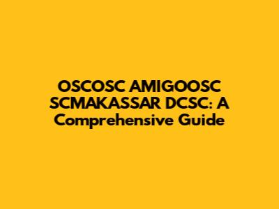 OSCOSC AMIGOOSC SCMAKASSAR DCSC: A Comprehensive Guide