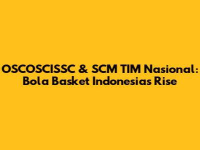 OSCOSCISSC & SCM TIM Nasional: Bola Basket Indonesia's Rise