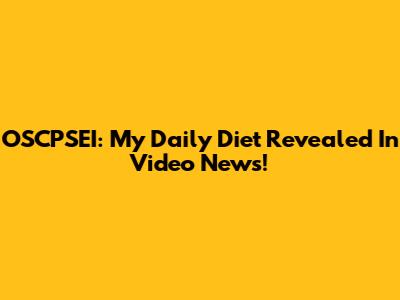 OSCPSEI: My Daily Diet Revealed In Video News!